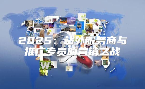 2025站外服务商与推广专员的营销之战