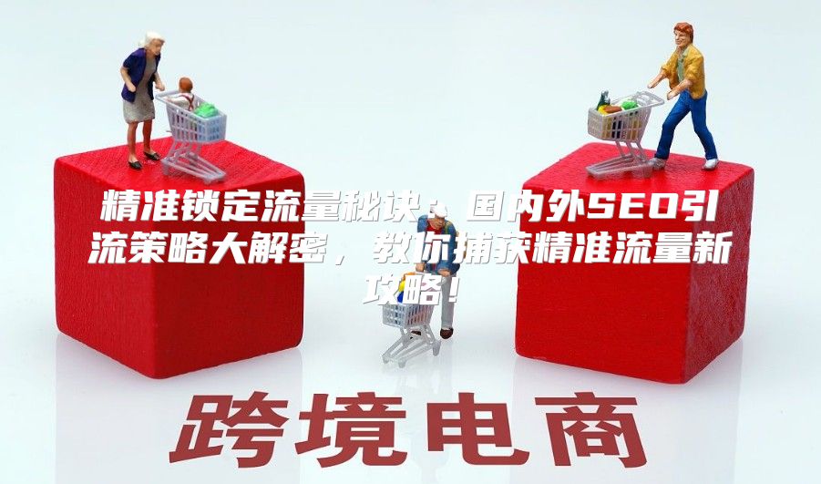 精准锁定流量秘诀：国内外SEO引流策略大解密，教你捕获精准流量新攻略！