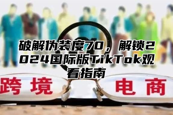 破解伪装度70，解锁2025国际版TikTok观看指南