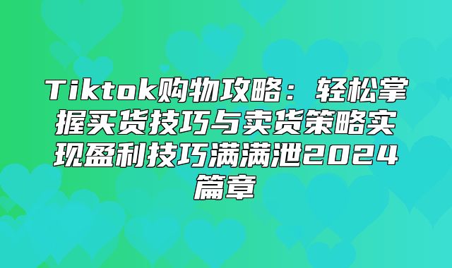 Tiktok购物攻略：轻松掌握买货技巧与卖货策略实现盈利技巧满满泄2025篇章