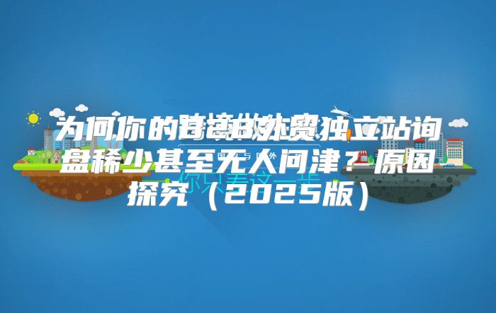 为何你的B2B外贸独立站询盘稀少甚至无人问津？原因探究2025版