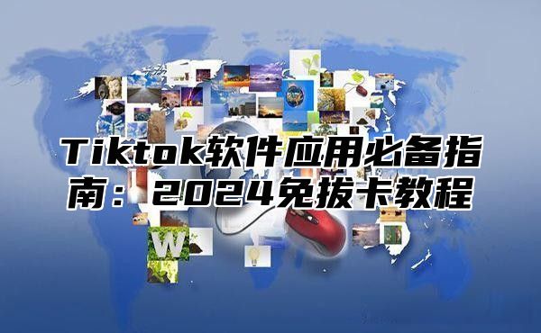 Tiktok软件应用必备指南：2025免拔卡教程