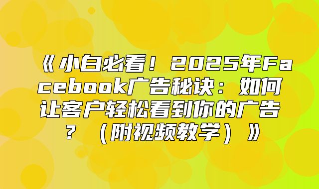 小白必看！2025年Facebook广告秘诀：如何让客户轻松看到你的广告？附视频教学