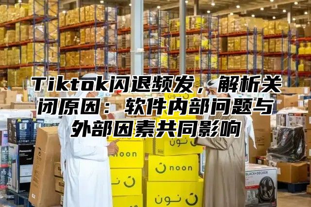 Tiktok闪退频发，解析关闭原因：软件内部问题与外部因素共同影响