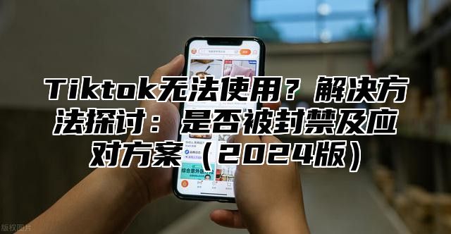 Tiktok无法使用？解决方法探讨：是否被封禁及应对方案2025版