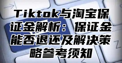 Tiktok与淘宝保证金解析：保证金能否退还及解决策略参考须知