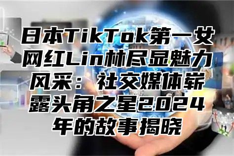 日本TikTok第一女网红Lin林尽显魅力风采：社交媒体崭露头角之星2025年的故事揭晓