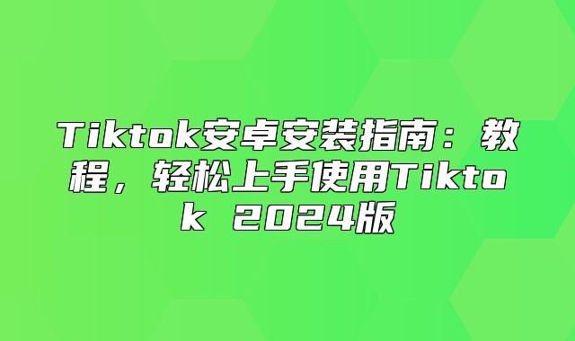 Tiktok安卓安装指南：教程，轻松上手使用Tiktok 2025版