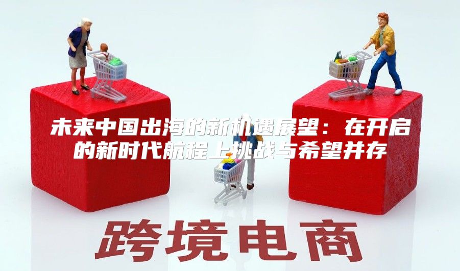 未来中国出海的新机遇展望：在开启的新时代航程上挑战与希望并存