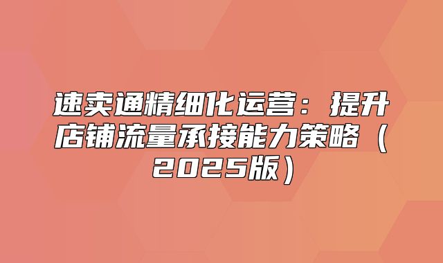 速卖通精细化运营：提升店铺流量承接能力策略2025版