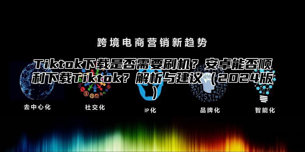 Tiktok下载是否需要刷机？安卓能否顺利下载Tiktok？解析与建议2025版