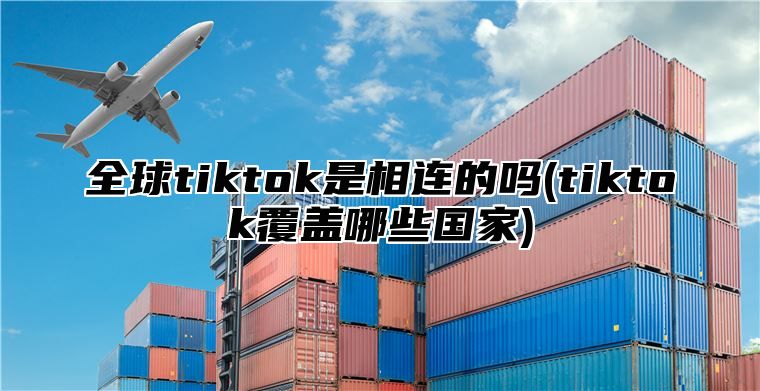 全球tiktok是相连的吗(tiktok覆盖哪些国家)