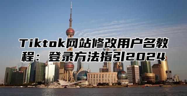 Tiktok网站修改用户名教程：登录方法指引2025