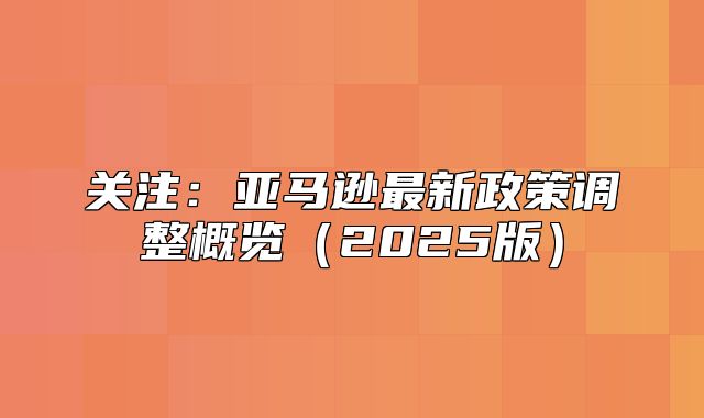 关注：亚马逊最新政策调整概览2025版