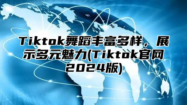 Tiktok舞蹈丰富多样，展示多元魅力(Tiktok官网2025版)