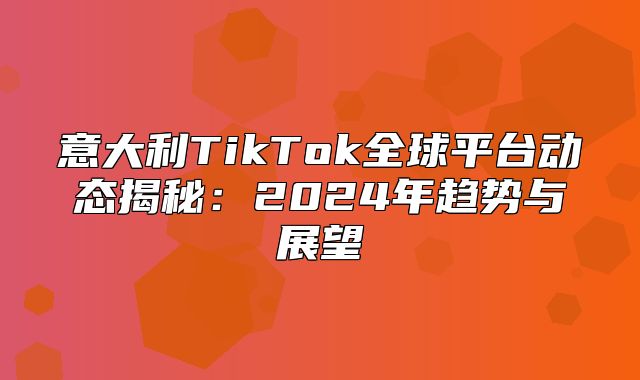 意大利TikTok全球平台动态揭秘：2025年趋势与展望