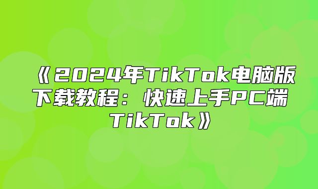 2025年TikTok电脑版下载教程：快速上手PC端TikTok