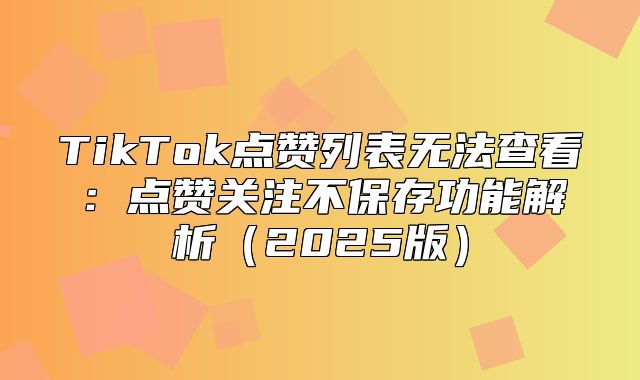 TikTok点赞列表无法查看：点赞关注不保存功能解析2025版