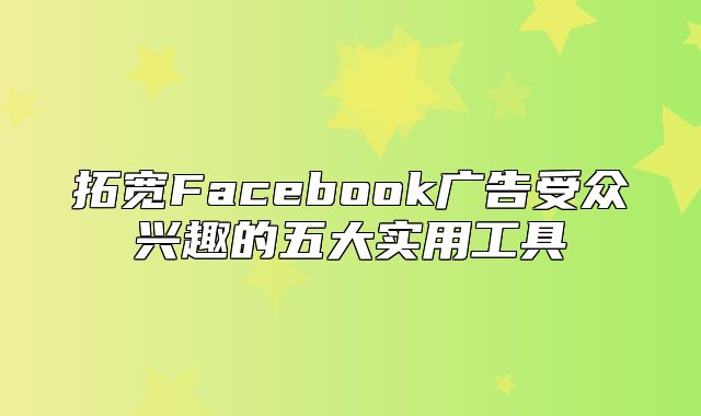 拓宽Facebook广告受众兴趣的五大实用工具