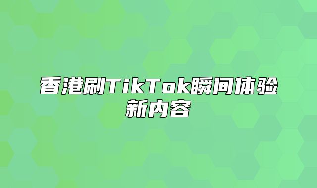 香港刷TikTok瞬间体验新内容