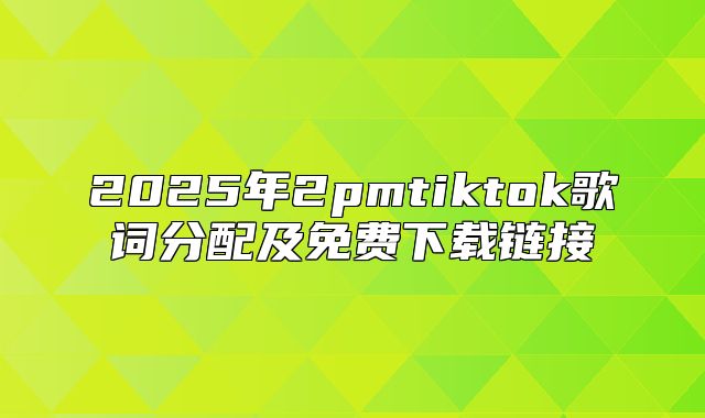 2025年2pmtiktok歌词分配及免费下载链接