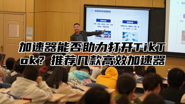 加速器能否助力打开TikTok？推荐几款高效加速器
