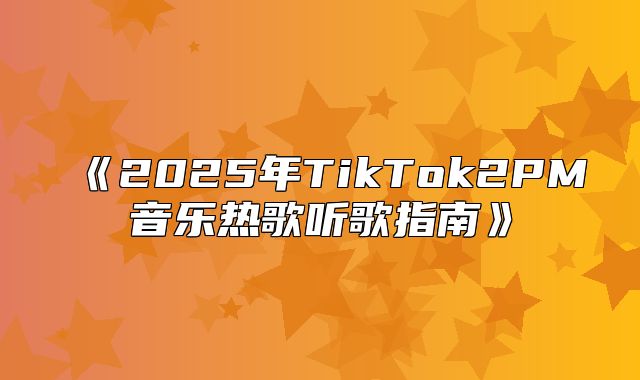 2025年TikTok2PM音乐热歌听歌指南