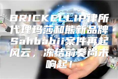 BRICKELLIP律所代理玛莎和熊新品牌Sahbabii案件再起风云，冻结前奏尚未响起！