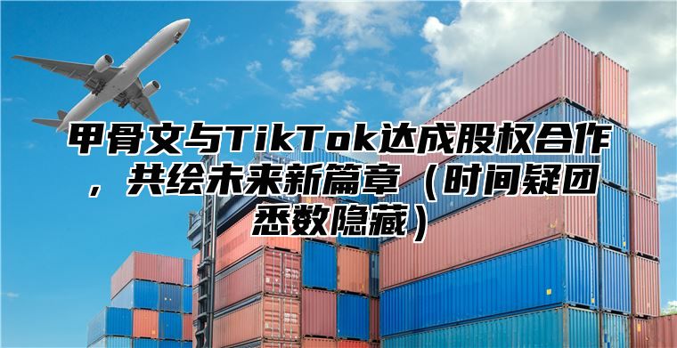 甲骨文与TikTok达成股权合作，共绘未来新篇章时间疑团悉数隐藏