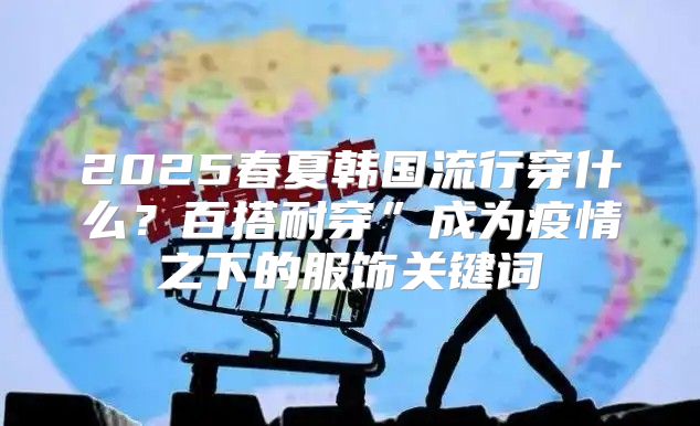 2025春夏韩国流行穿什么？百搭耐穿”成为疫情之下的服饰关键词