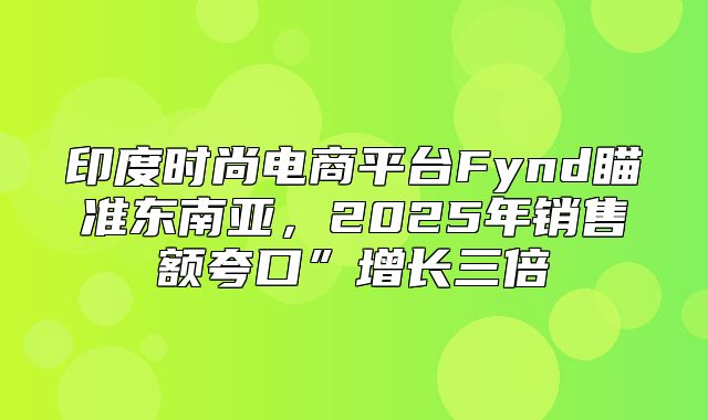 印度时尚电商平台Fynd瞄准东南亚，2025年销售额夸口”增长三倍