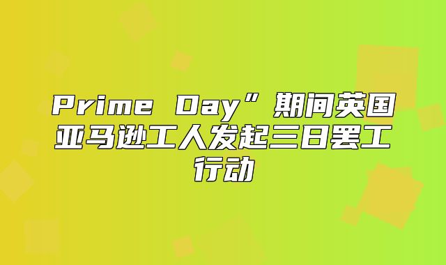 Prime Day”期间英国亚马逊工人发起三日罢工行动