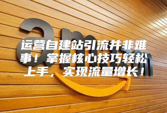 运营自建站引流并非难事！掌握核心技巧轻松上手，实现流量增长！