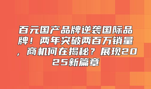 百元国产品牌逆袭国际品牌！两年突破两百万销量，商机何在揭秘？展现2025新篇章