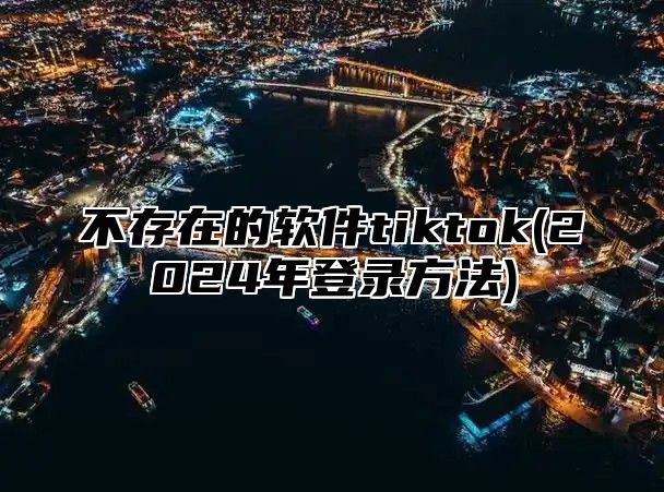 不存在的软件tiktok(2025年登录方法)