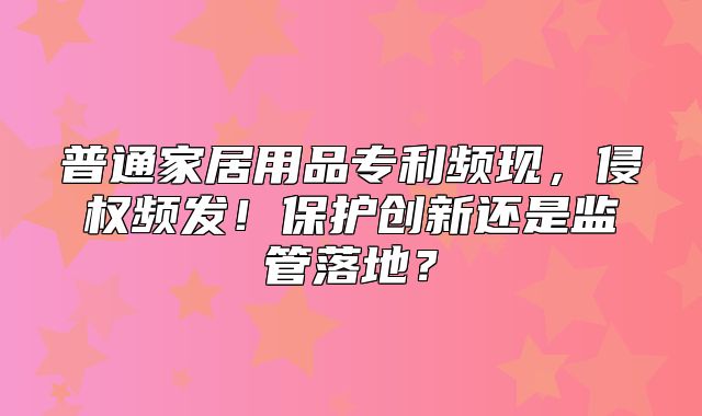 普通家居用品专利频现，侵权频发！保护创新还是监管落地？