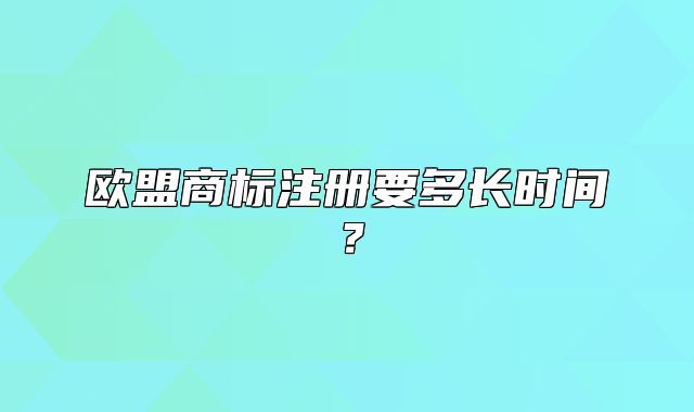 欧盟商标注册要多长时间？
