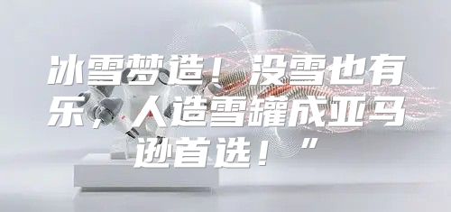 冰雪梦造！没雪也有乐，人造雪罐成亚马逊首选！”