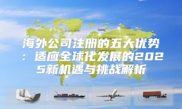 海外公司注册的五大优势：适应全球化发展的2025新机遇与挑战解析