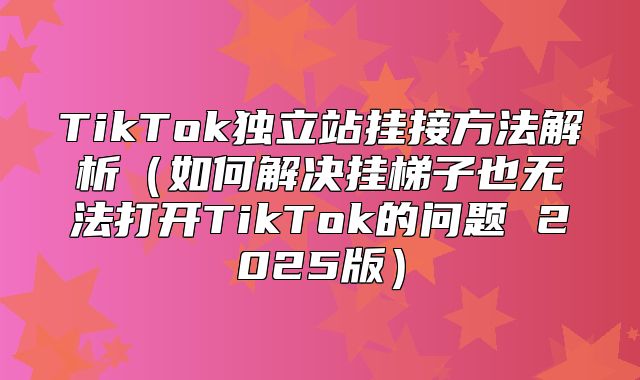 TikTok独立站挂接方法解析如何解决挂梯子也无法打开TikTok的问题 2025版