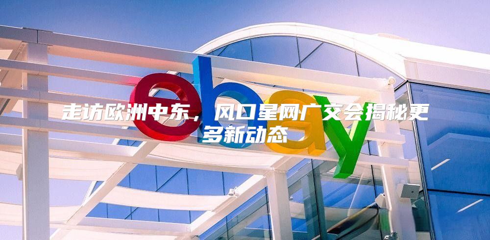 走访欧洲中东，风口星网广交会揭秘更多新动态