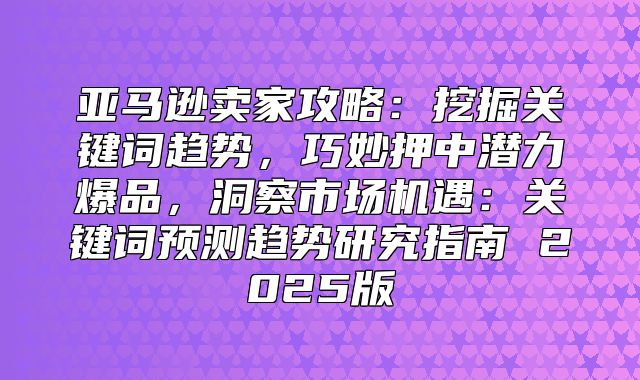 亚马逊卖家攻略：挖掘关键词趋势，巧妙押中潜力爆品，洞察市场机遇：关键词预测趋势研究指南 2025版