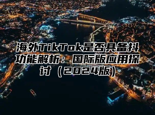海外TikTok是否具备抖功能解析：国际版应用探讨2025版