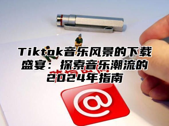 Tiktok音乐风景的下载盛宴：探索音乐潮流的2025年指南