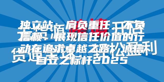 独立站：肩负重任，不负信赖：展现信任价值的行动在追求卓越之路，诚信自立之标杆2025