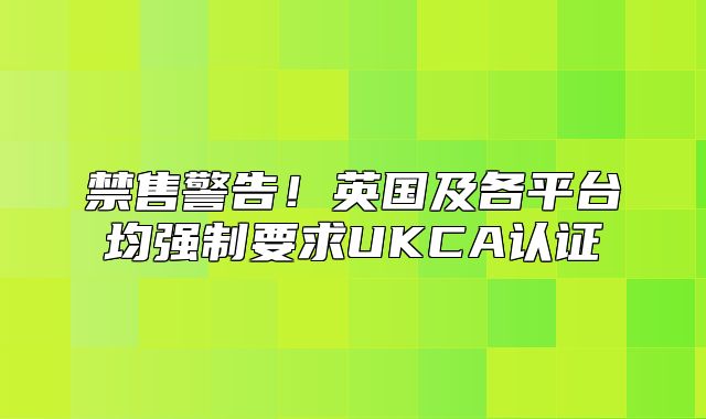 禁售警告！英国及各平台均强制要求UKCA认证