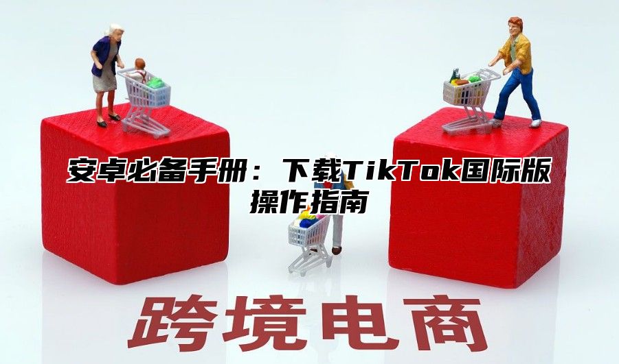 安卓必备手册：下载TikTok国际版操作指南