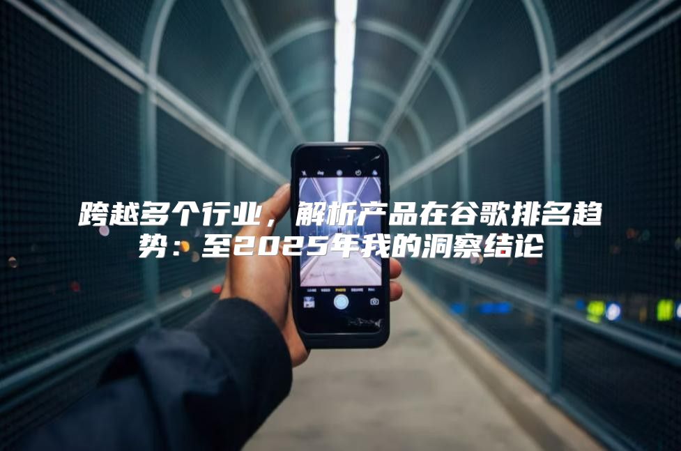 跨越多个行业，解析产品在谷歌排名趋势：至2025年我的洞察结论