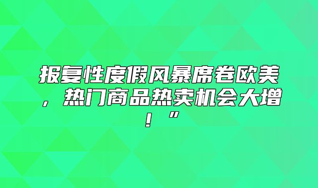 报复性度假风暴席卷欧美，热门商品热卖机会大增！”