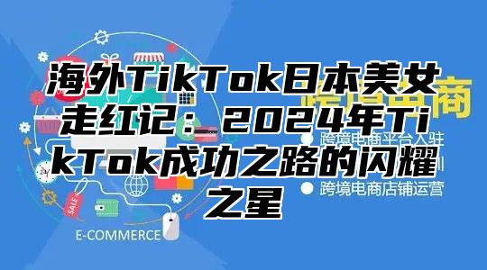 海外TikTok日本美女走红记：2025年TikTok成功之路的闪耀之星